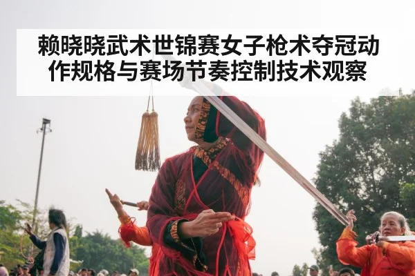 赖晓晓武术世锦赛女子枪术夺冠动作规格与赛场节奏控制技术观察