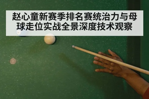 赵心童新赛季排名赛统治力与母球走位实战全景深度技术观察