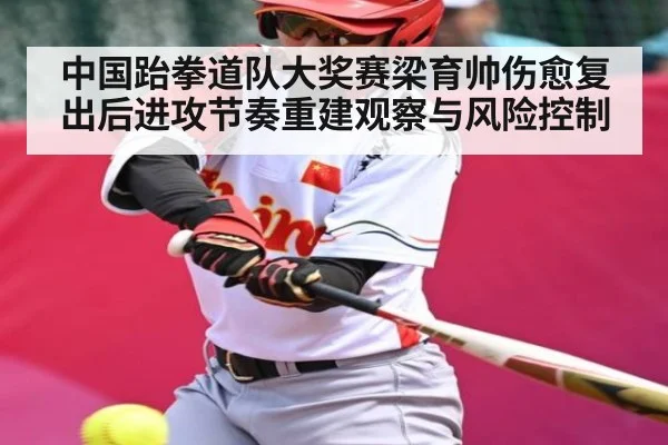 中国跆拳道队大奖赛梁育帅伤愈复出后进攻节奏重建观察与风险控制
